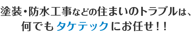 塗装・防水工事などの住まいのトラブルは、何でもタケテックにお任せ！！